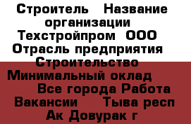 Строитель › Название организации ­ Техстройпром, ООО › Отрасль предприятия ­ Строительство › Минимальный оклад ­ 80 000 - Все города Работа » Вакансии   . Тыва респ.,Ак-Довурак г.